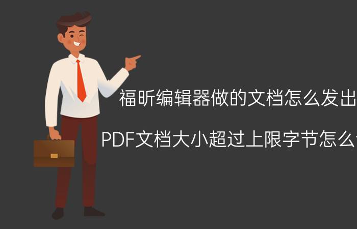 福昕编辑器做的文档怎么发出 PDF文档大小超过上限字节怎么调？